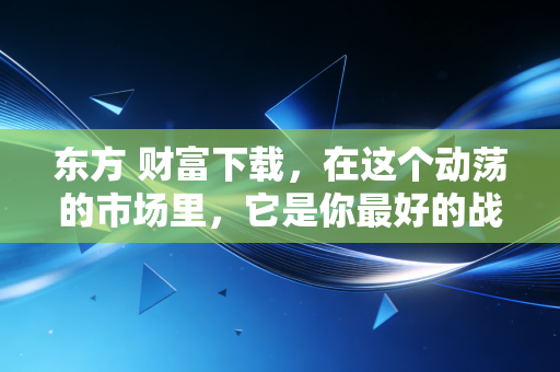东方 财富下载，在这个动荡的市场里，它是你最好的战友