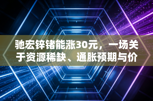 驰宏锌锗能涨30元，一场关于资源稀缺、通胀预期与价值重估的极限推演