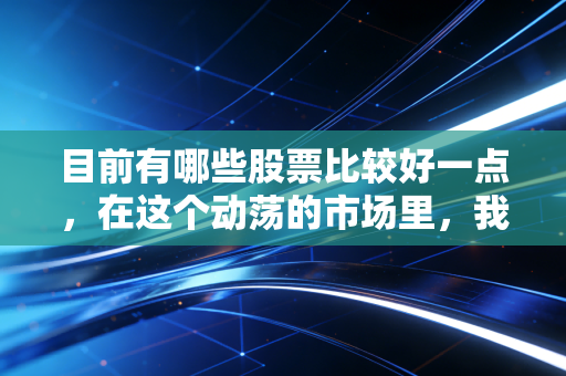 目前有哪些股票比较好一点，在这个动荡的市场里，我们该如何寻找避风港与潜力股？