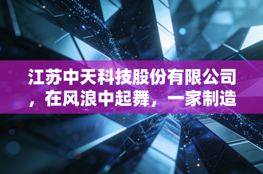 江苏中天科技股份有限公司，在风浪中起舞，一家制造业巨头的韧性与突围