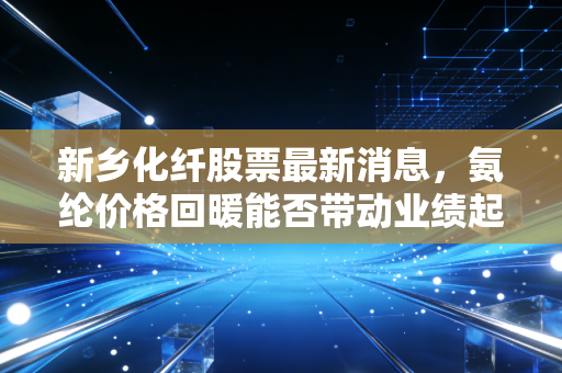 新乡化纤股票最新消息，氨纶价格回暖能否带动业绩起飞？深度剖析这只老牌化纤龙头的投资价值