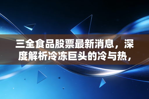 三全食品股票最新消息,深度解析冷冻巨头的冷与热,普通投资者该如何抉择?