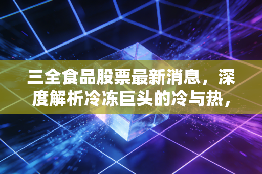 三全食品股票最新消息，深度解析冷冻巨头的冷与热，普通投资者该如何抉择？