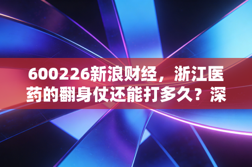 600226新浪财经，浙江医药的翻身仗还能打多久？深度解析老牌药企的破局之路