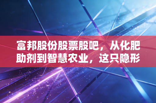 富邦股份股票股吧，从化肥助剂到智慧农业，这只隐形冠军能否穿越周期？