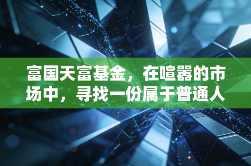 富国天富基金，在喧嚣的市场中，寻找一份属于普通人的静气