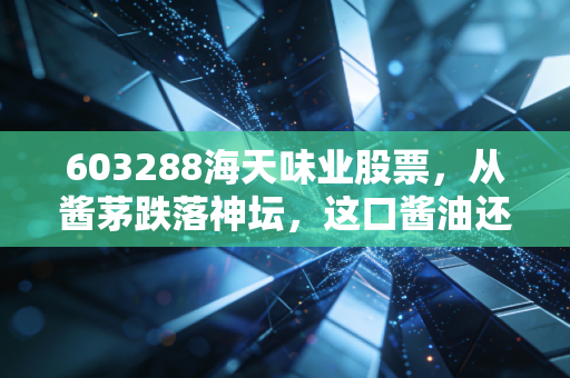 603288海天味业股票，从酱茅跌落神坛，这口酱油还能不能香回来？