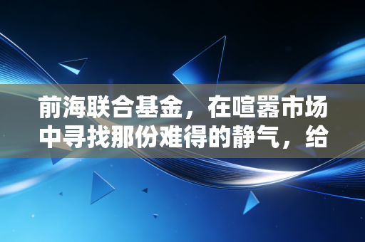 前海联合基金，在喧嚣市场中寻找那份难得的静气，给普通投资者的几点心里话