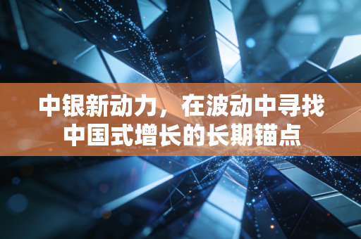 中银新动力，在波动中寻找中国式增长的长期锚点