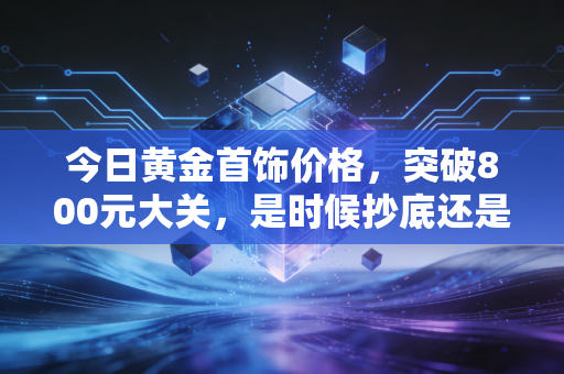 今日黄金首饰价格，突破800元大关，是时候抄底还是逃跑？