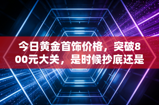 今日黄金首饰价格，突破800元大关，是时候抄底还是逃跑？