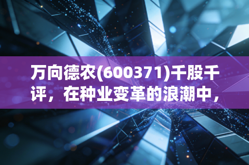 万向德农(600371)千股千评,在种业变革的浪潮中,寻找那颗安静的金种子