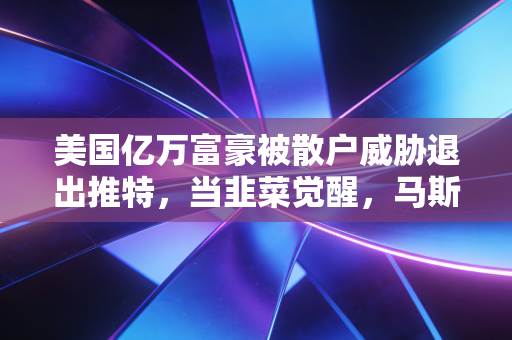 美国亿万富豪被散户威胁退出推特，当韭菜觉醒，马斯克的任性还能撑多久？