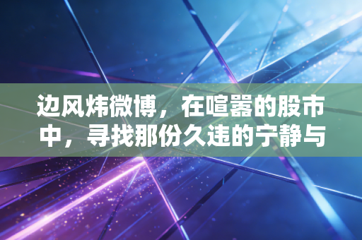 边风炜微博，在喧嚣的股市中，寻找那份久违的宁静与定力