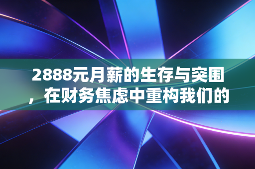 2888元月薪的生存与突围,在财务焦虑中重构我们的财富观