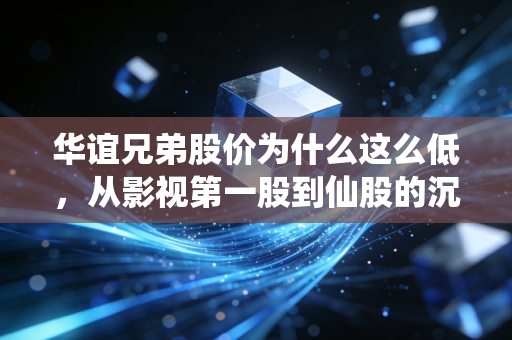 华谊兄弟股价为什么这么低，从影视第一股到仙股的沉浮启示录