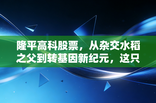 隆平高科股票，从杂交水稻之父到转基因新纪元，这只农业芯片值得重仓吗？