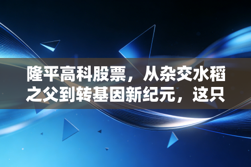 隆平高科股票，从杂交水稻之父到转基因新纪元，这只农业芯片值得重仓吗？