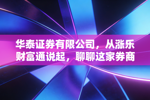 华泰证券有限公司,从涨乐财富通说起,聊聊这家券商巨头如何改变了我们的投资生活