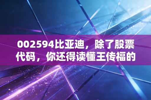002594比亚迪,除了股票代码,你还得读懂王传福的技术鱼池与护城河