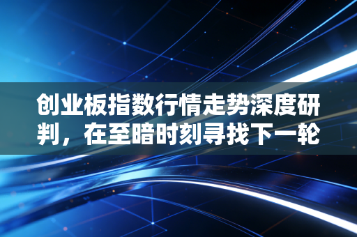 创业板指数行情走势深度研判，在至暗时刻寻找下一轮周期的曙光