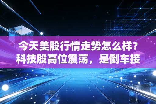 今天美股行情走势怎么样？科技股高位震荡，是倒车接人还是泡沫破裂的信号？