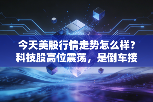 今天美股行情走势怎么样？科技股高位震荡，是倒车接人还是泡沫破裂的信号？