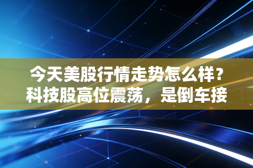 今天美股行情走势怎么样？科技股高位震荡，是倒车接人还是泡沫破裂的信号？