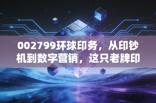 002799环球印务，从印钞机到数字营销，这只老牌印刷股还能否再创辉煌？
