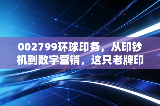 002799环球印务，从印钞机到数字营销，这只老牌印刷股还能否再创辉煌？