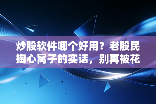 炒股软件哪个好用？老股民掏心窝子的实话，别再被花里胡哨的功能忽悠了