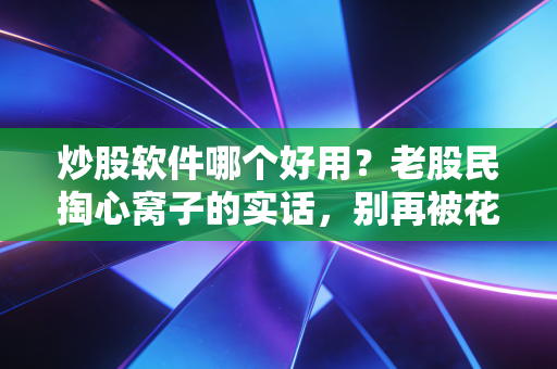 炒股软件哪个好用？老股民掏心窝子的实话，别再被花里胡哨的功能忽悠了
