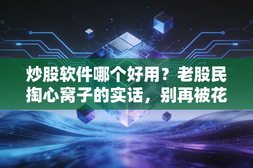 炒股软件哪个好用？老股民掏心窝子的实话，别再被花里胡哨的功能忽悠了