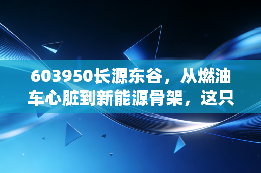 603950长源东谷，从燃油车心脏到新能源骨架，这只传统制造股还能翻身吗？