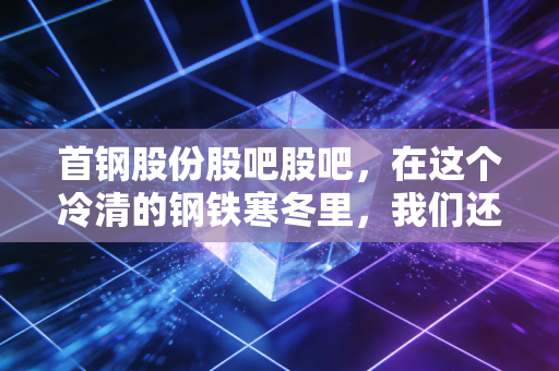 首钢股份股吧股吧，在这个冷清的钢铁寒冬里，我们还能期待一场春暖花开吗？