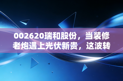 002620瑞和股份，当装修老炮遇上光伏新贵，这波转型能带飞股价吗？