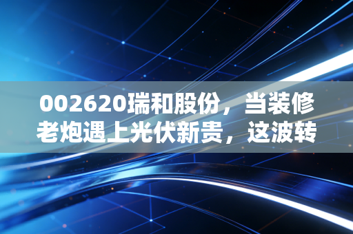 002620瑞和股份，当装修老炮遇上光伏新贵，这波转型能带飞股价吗？