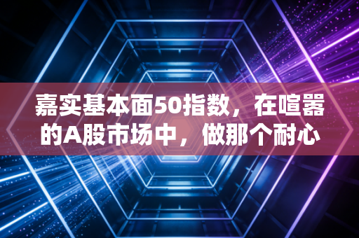 嘉实基本面50指数，在喧嚣的A股市场中，做那个耐心的价值捕手