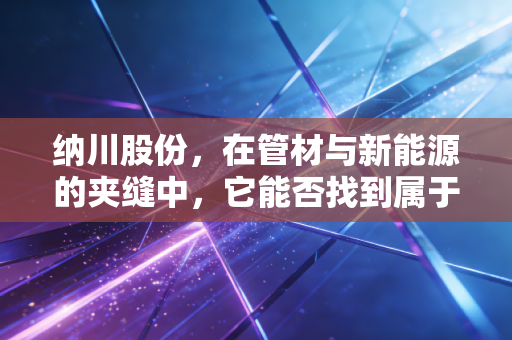 纳川股份，在管材与新能源的夹缝中，它能否找到属于自己的纳百川之路？