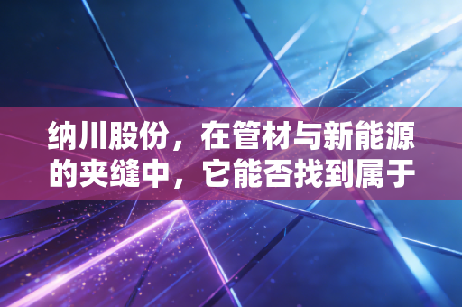 纳川股份,在管材与新能源的夹缝中,它能否找到属于自己的纳百川之路?
