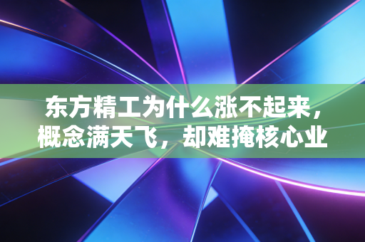 东方精工为什么涨不起来，概念满天飞，却难掩核心业务的虚火