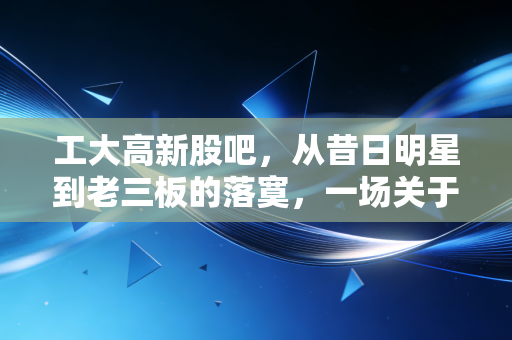 工大高新股吧,从昔日明星到老三板的落寞,一场关于贪婪与坚守的残酷复盘
