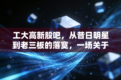 工大高新股吧，从昔日明星到老三板的落寞，一场关于贪婪与坚守的残酷复盘