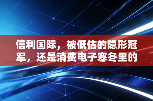 信利国际，被低估的隐形冠军，还是消费电子寒冬里的苦行僧？