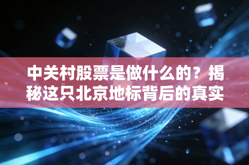 中关村股票是做什么的？揭秘这只北京地标背后的真实生意与投资逻辑