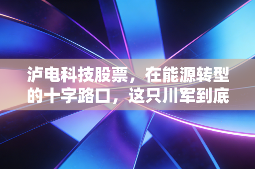 泸电科技股票，在能源转型的十字路口，这只川军到底藏着多少硬实力？