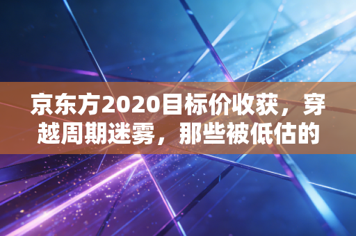 京东方2020目标价收获，穿越周期迷雾，那些被低估的屏实力与我们的投资启示
