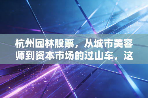 杭州园林股票,从城市美容师到资本市场的过山车,这匹黑马还能跑多远?