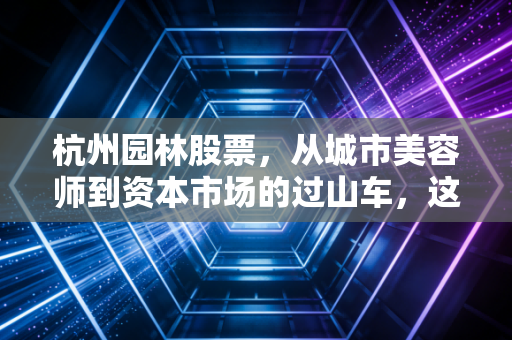 杭州园林股票，从城市美容师到资本市场的过山车，这匹黑马还能跑多远？