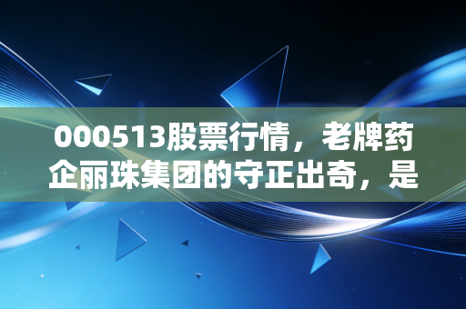 000513股票行情，老牌药企丽珠集团的守正出奇，是稳健底仓还是潜伏机会？